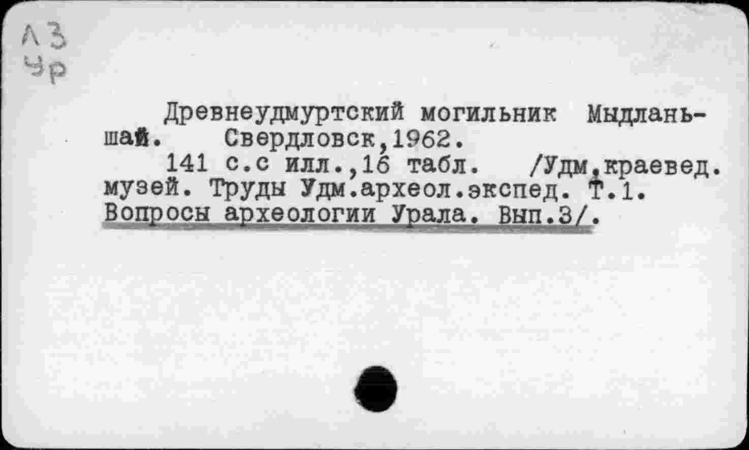 ﻿Древнеудмуртский могильник Мыдлань-шай. Свердловск,1962.
141 с.с илл.,16 табл. /Удм,краевед, музей. Труды Удм.археол.экспед. Т.1. Допросы археологии Урала. Вып.?/*